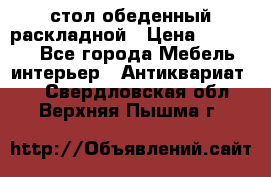 стол обеденный раскладной › Цена ­ 10 000 - Все города Мебель, интерьер » Антиквариат   . Свердловская обл.,Верхняя Пышма г.